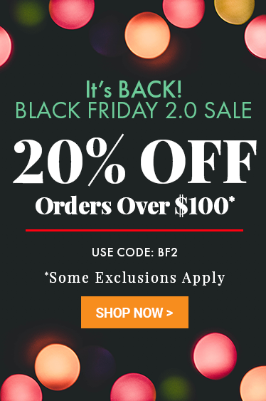 It's Back. Black Friday 2.0. 20% off orders over $100. Use code BF2 (Some Exclusions Apply)